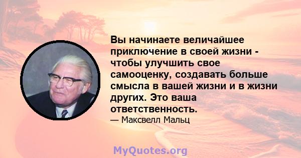 Вы начинаете величайшее приключение в своей жизни - чтобы улучшить свое самооценку, создавать больше смысла в вашей жизни и в жизни других. Это ваша ответственность.