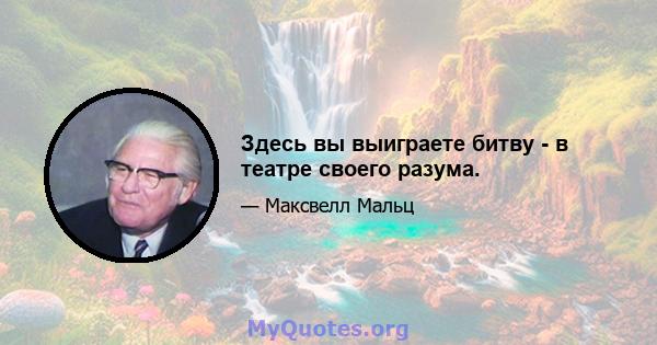 Здесь вы выиграете битву - в театре своего разума.