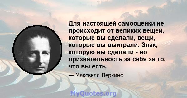 Для настоящей самооценки не происходит от великих вещей, которые вы сделали, вещи, которые вы выиграли. Знак, которую вы сделали - но признательность за себя за то, что вы есть.