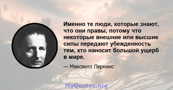 Именно те люди, которые знают, что они правы, потому что некоторые внешние или высшие силы передают убежденность тем, кто наносит большой ущерб в мире.