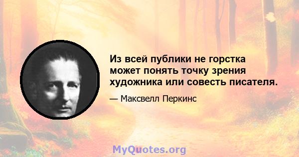 Из всей публики не горстка может понять точку зрения художника или совесть писателя.