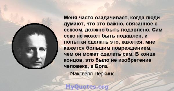 Меня часто озадачивает, когда люди думают, что это важно, связанное с сексом, должно быть подавлено. Сам секс не может быть подавлен, и попытки сделать это, кажется, мне кажется большим повреждением, чем он может