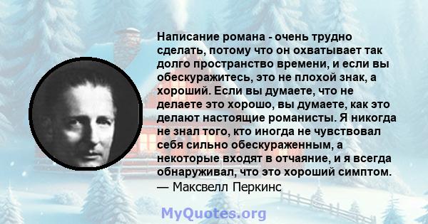 Написание романа - очень трудно сделать, потому что он охватывает так долго пространство времени, и если вы обескуражитесь, это не плохой знак, а хороший. Если вы думаете, что не делаете это хорошо, вы думаете, как это