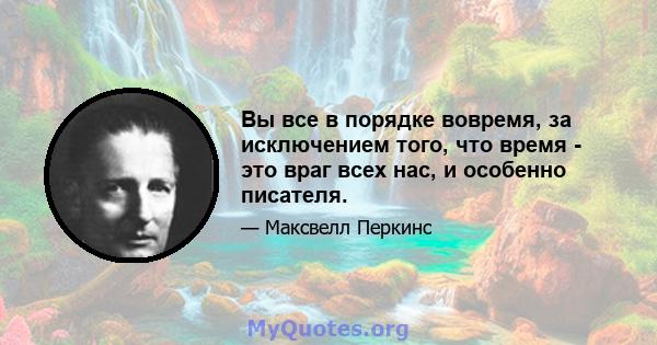 Вы все в порядке вовремя, за исключением того, что время - это враг всех нас, и особенно писателя.