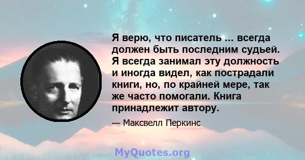 Я верю, что писатель ... всегда должен быть последним судьей. Я всегда занимал эту должность и иногда видел, как пострадали книги, но, по крайней мере, так же часто помогали. Книга принадлежит автору.