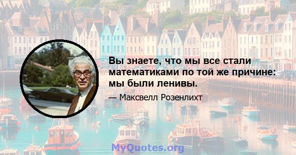 Вы знаете, что мы все стали математиками по той же причине: мы были ленивы.