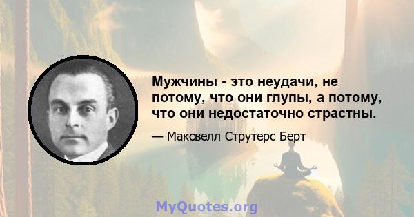 Мужчины - это неудачи, не потому, что они глупы, а потому, что они недостаточно страстны.