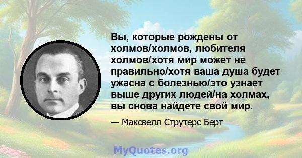 Вы, которые рождены от холмов/холмов, любителя холмов/хотя мир может не правильно/хотя ваша душа будет ужасна с болезнью/это узнает выше других людей/на холмах, вы снова найдете свой мир.