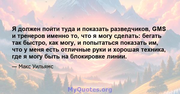 Я должен пойти туда и показать разведчиков, GMS и тренеров именно то, что я могу сделать: бегать так быстро, как могу, и попытаться показать им, что у меня есть отличные руки и хорошая техника, где я могу быть на