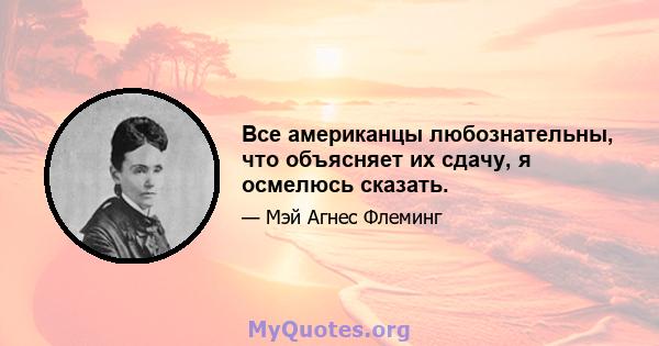 Все американцы любознательны, что объясняет их сдачу, я осмелюсь сказать.