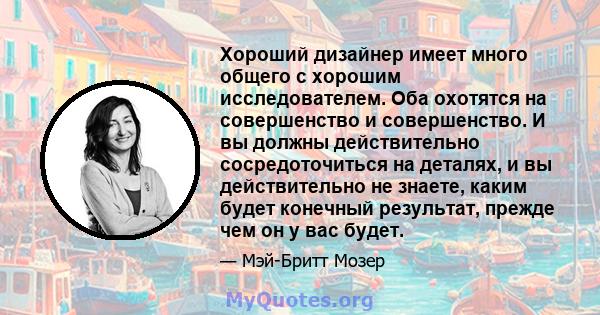 Хороший дизайнер имеет много общего с хорошим исследователем. Оба охотятся на совершенство и совершенство. И вы должны действительно сосредоточиться на деталях, и вы действительно не знаете, каким будет конечный