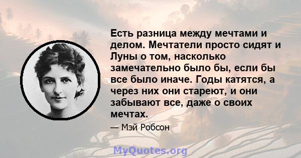 Есть разница между мечтами и делом. Мечтатели просто сидят и Луны о том, насколько замечательно было бы, если бы все было иначе. Годы катятся, а через них они стареют, и они забывают все, даже о своих мечтах.