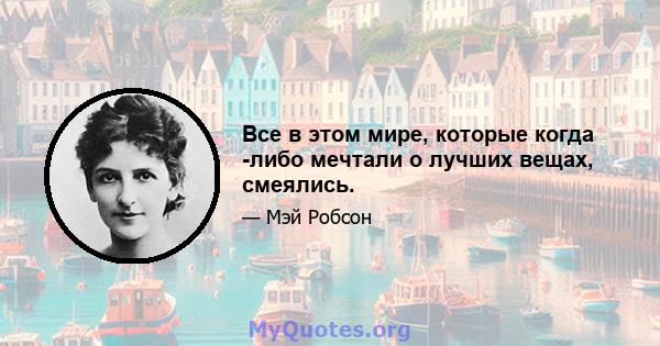 Все в этом мире, которые когда -либо мечтали о лучших вещах, смеялись.