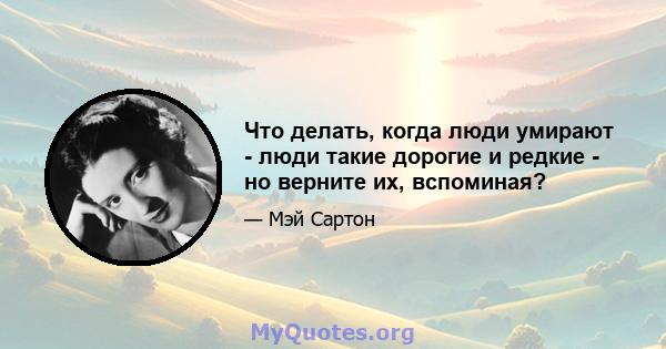 Что делать, когда люди умирают - люди такие дорогие и редкие - но верните их, вспоминая?