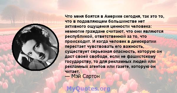 Что меня боятся в Америке сегодня, так это то, что в подавляющем большинстве нет активного ощущения ценности человека: немногие граждане считают, что они являются республикой, ответственной за то, что происходит. И