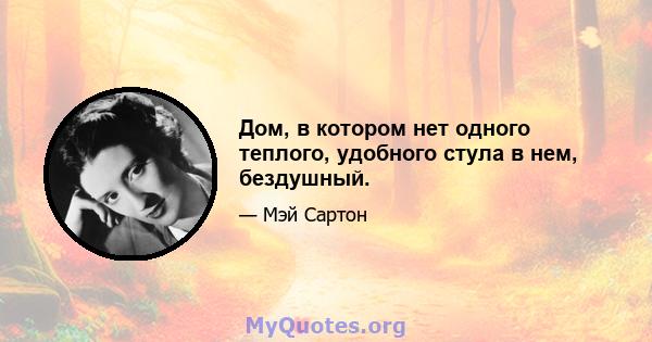 Дом, в котором нет одного теплого, удобного стула в нем, бездушный.