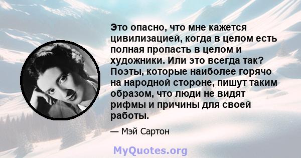 Это опасно, что мне кажется цивилизацией, когда в целом есть полная пропасть в целом и художники. Или это всегда так? Поэты, которые наиболее горячо на народной стороне, пишут таким образом, что люди не видят рифмы и