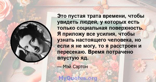 Это пустая трата времени, чтобы увидеть людей, у которых есть только социальная поверхность. Я приложу все усилия, чтобы узнать настоящего человека, но если я не могу, то я расстроен и пересекаю. Время потрачено впустую 