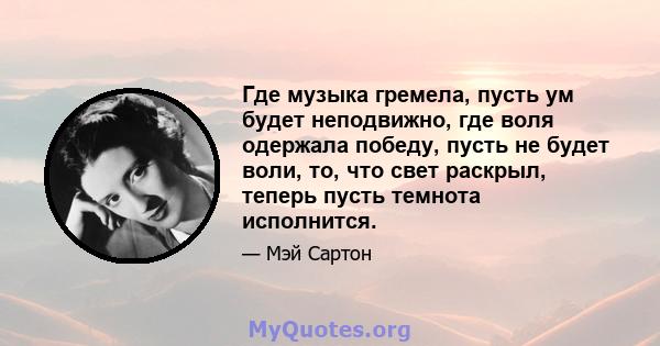 Где музыка гремела, пусть ум будет неподвижно, где воля одержала победу, пусть не будет воли, то, что свет раскрыл, теперь пусть темнота исполнится.