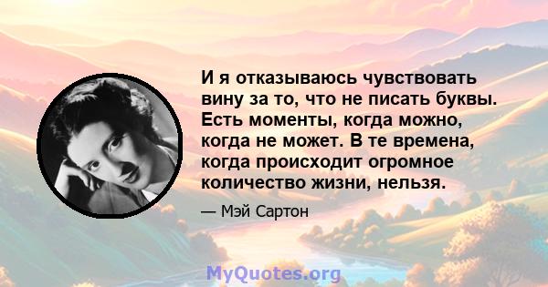 И я отказываюсь чувствовать вину за то, что не писать буквы. Есть моменты, когда можно, когда не может. В те времена, когда происходит огромное количество жизни, нельзя.