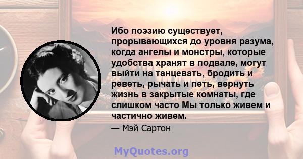 Ибо поэзию существует, прорывающихся до уровня разума, когда ангелы и монстры, которые удобства хранят в подвале, могут выйти на танцевать, бродить и реветь, рычать и петь, вернуть жизнь в закрытые комнаты, где слишком