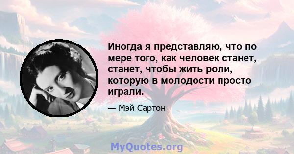 Иногда я представляю, что по мере того, как человек станет, станет, чтобы жить роли, которую в молодости просто играли.