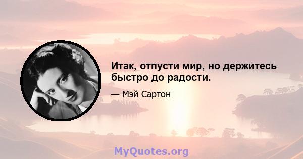 Итак, отпусти мир, но держитесь быстро до радости.