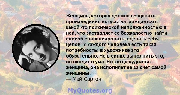 Женщина, которая должна создавать произведения искусства, рождается с какой -то психической напряженностью в ней, что заставляет ее безжалостно найти способ сбалансировать, сделать себя целой. У каждого человека есть