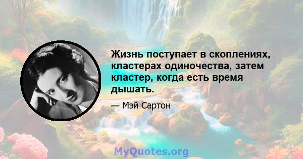 Жизнь поступает в скоплениях, кластерах одиночества, затем кластер, когда есть время дышать.