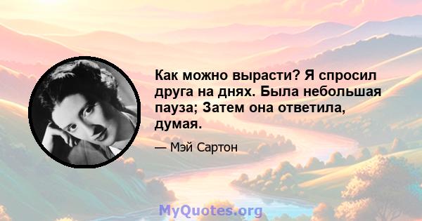 Как можно вырасти? Я спросил друга на днях. Была небольшая пауза; Затем она ответила, думая.