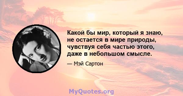 Какой бы мир, который я знаю, не остается в мире природы, чувствуя себя частью этого, даже в небольшом смысле.