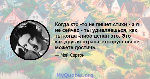 Когда кто -то не пишет стихи - а я не сейчас - ты удивляешься, как ты когда -либо делал это. Это как другая страна, которую вы не можете достичь.