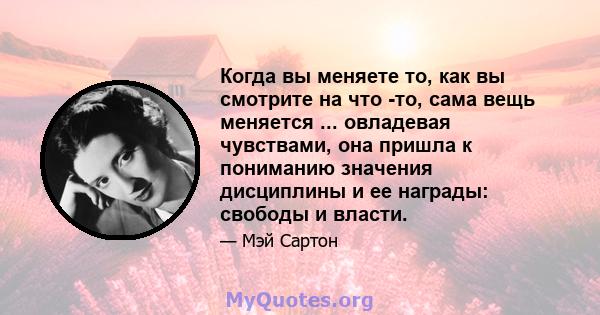 Когда вы меняете то, как вы смотрите на что -то, сама вещь меняется ... овладевая чувствами, она пришла к пониманию значения дисциплины и ее награды: свободы и власти.