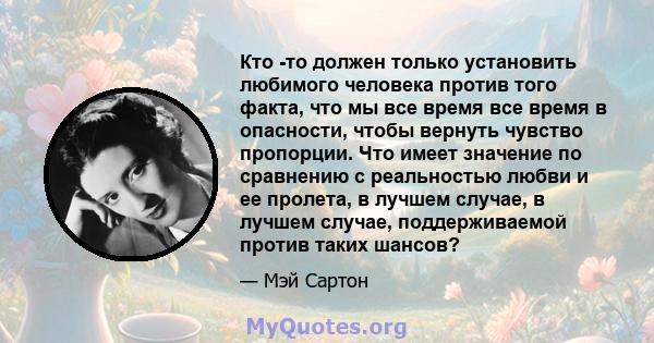 Кто -то должен только установить любимого человека против того факта, что мы все время все время в опасности, чтобы вернуть чувство пропорции. Что имеет значение по сравнению с реальностью любви и ее пролета, в лучшем