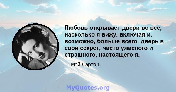 Любовь открывает двери во все, насколько я вижу, включая и, возможно, больше всего, дверь в свой секрет, часто ужасного и страшного, настоящего я.