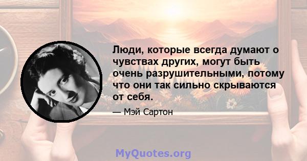 Люди, которые всегда думают о чувствах других, могут быть очень разрушительными, потому что они так сильно скрываются от себя.