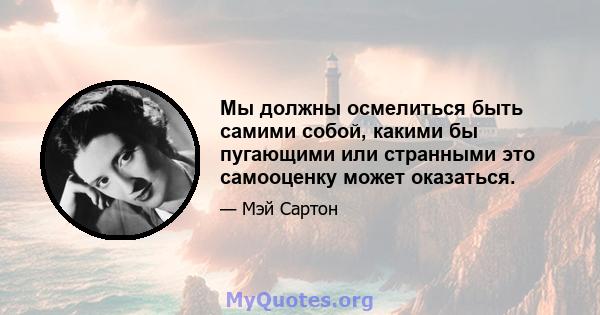 Мы должны осмелиться быть самими собой, какими бы пугающими или странными это самооценку может оказаться.