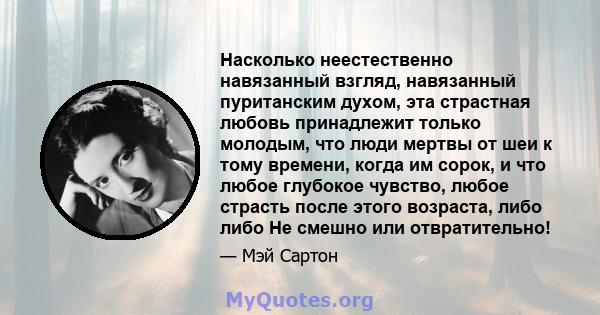 Насколько неестественно навязанный взгляд, навязанный пуританским духом, эта страстная любовь принадлежит только молодым, что люди мертвы от шеи к тому времени, когда им сорок, и что любое глубокое чувство, любое