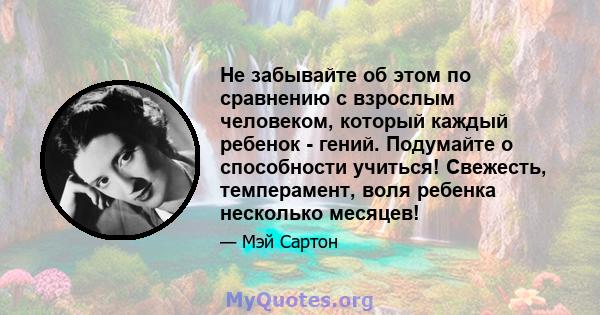 Не забывайте об этом по сравнению с взрослым человеком, который каждый ребенок - гений. Подумайте о способности учиться! Свежесть, темперамент, воля ребенка несколько месяцев!