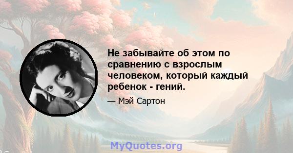 Не забывайте об этом по сравнению с взрослым человеком, который каждый ребенок - гений.