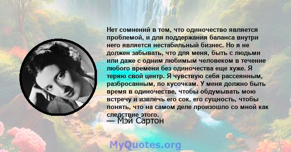 Нет сомнений в том, что одиночество является проблемой, и для поддержания баланса внутри него является нестабильный бизнес. Но я не должен забывать, что для меня, быть с людьми или даже с одним любимым человеком в