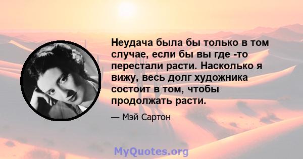 Неудача была бы только в том случае, если бы вы где -то перестали расти. Насколько я вижу, весь долг художника состоит в том, чтобы продолжать расти.