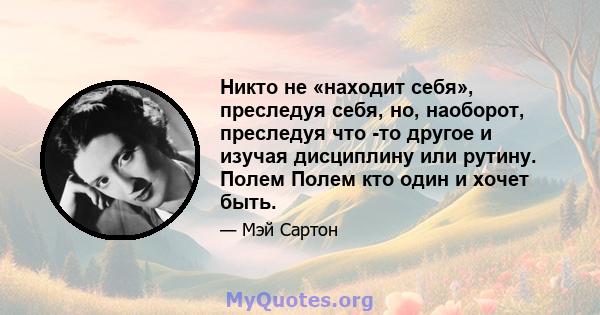 Никто не «находит себя», преследуя себя, но, наоборот, преследуя что -то другое и изучая дисциплину или рутину. Полем Полем кто один и хочет быть.