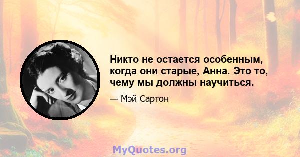 Никто не остается особенным, когда они старые, Анна. Это то, чему мы должны научиться.