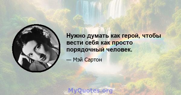 Нужно думать как герой, чтобы вести себя как просто порядочный человек.