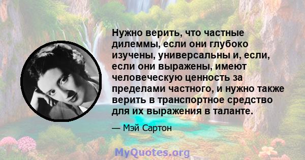 Нужно верить, что частные дилеммы, если они глубоко изучены, универсальны и, если, если они выражены, имеют человеческую ценность за пределами частного, и нужно также верить в транспортное средство для их выражения в