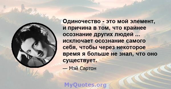 Одиночество - это мой элемент, и причина в том, что крайнее осознание других людей ... исключает осознание самого себя, чтобы через некоторое время я больше не знал, что оно существует.