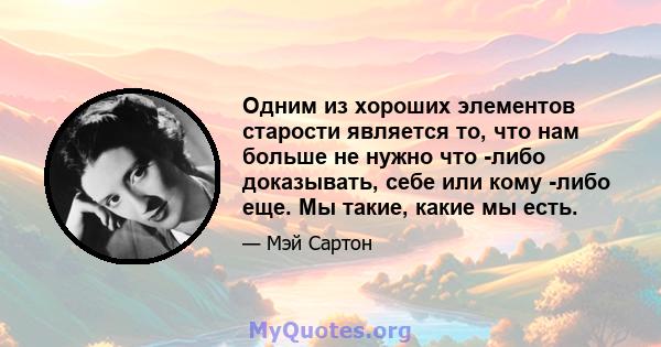 Одним из хороших элементов старости является то, что нам больше не нужно что -либо доказывать, себе или кому -либо еще. Мы такие, какие мы есть.