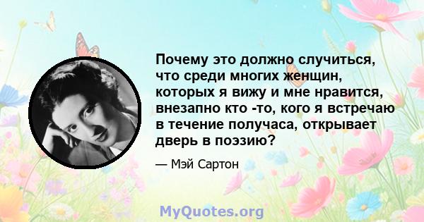 Почему это должно случиться, что среди многих женщин, которых я вижу и мне нравится, внезапно кто -то, кого я встречаю в течение получаса, открывает дверь в поэзию?