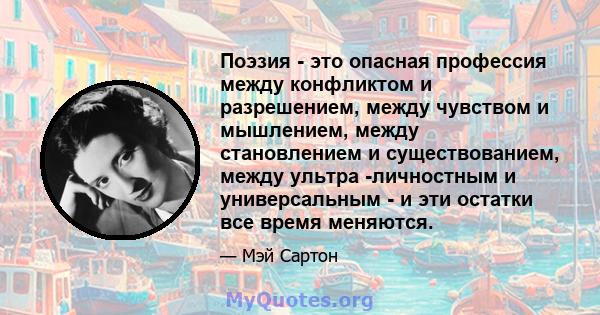 Поэзия - это опасная профессия между конфликтом и разрешением, между чувством и мышлением, между становлением и существованием, между ультра -личностным и универсальным - и эти остатки все время меняются.